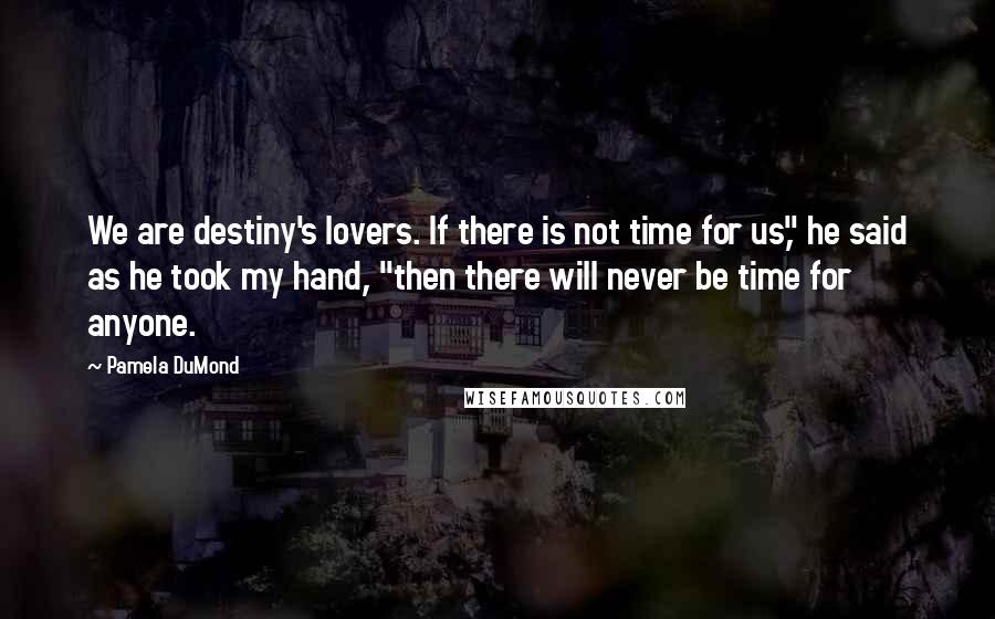 Pamela DuMond quotes: We are destiny's lovers. If there is not time for us," he said as he took my hand, "then there will never be time for anyone.