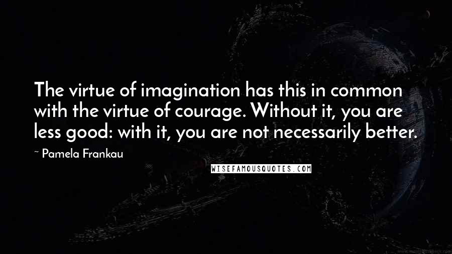 Pamela Frankau quotes: The virtue of imagination has this in common with the virtue of courage. Without it, you are less good: with it, you are not necessarily better.