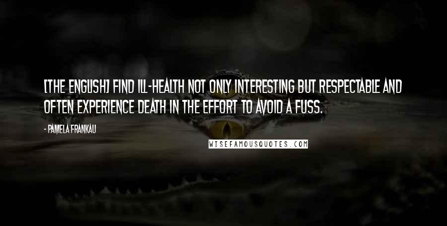 Pamela Frankau quotes: [The English] find ill-health not only interesting but respectable and often experience death in the effort to avoid a fuss.