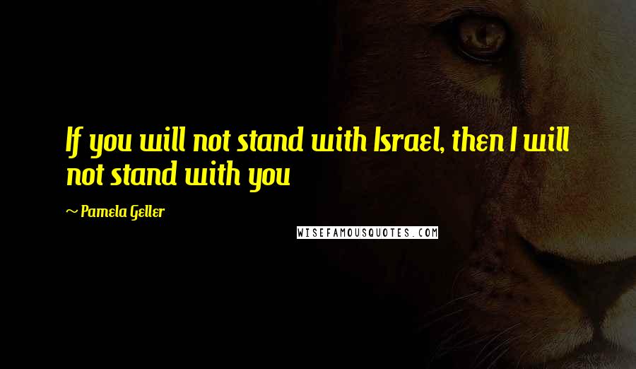 Pamela Geller quotes: If you will not stand with Israel, then I will not stand with you