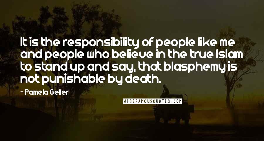 Pamela Geller quotes: It is the responsibility of people like me and people who believe in the true Islam to stand up and say, that blasphemy is not punishable by death.
