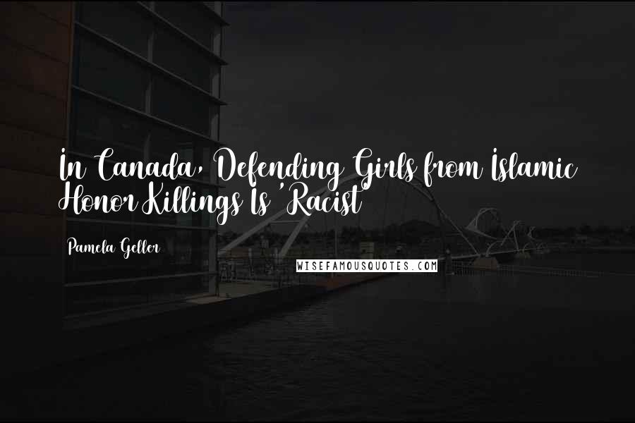 Pamela Geller quotes: In Canada, Defending Girls from Islamic Honor Killings Is 'Racist'