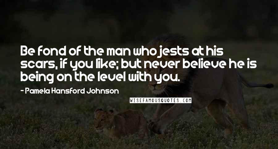 Pamela Hansford Johnson quotes: Be fond of the man who jests at his scars, if you like; but never believe he is being on the level with you.
