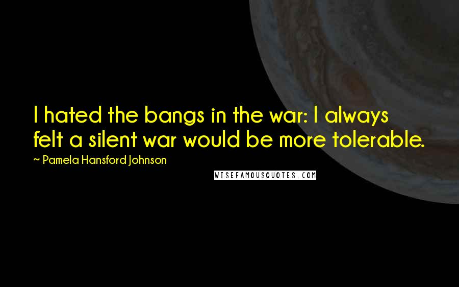 Pamela Hansford Johnson quotes: I hated the bangs in the war: I always felt a silent war would be more tolerable.