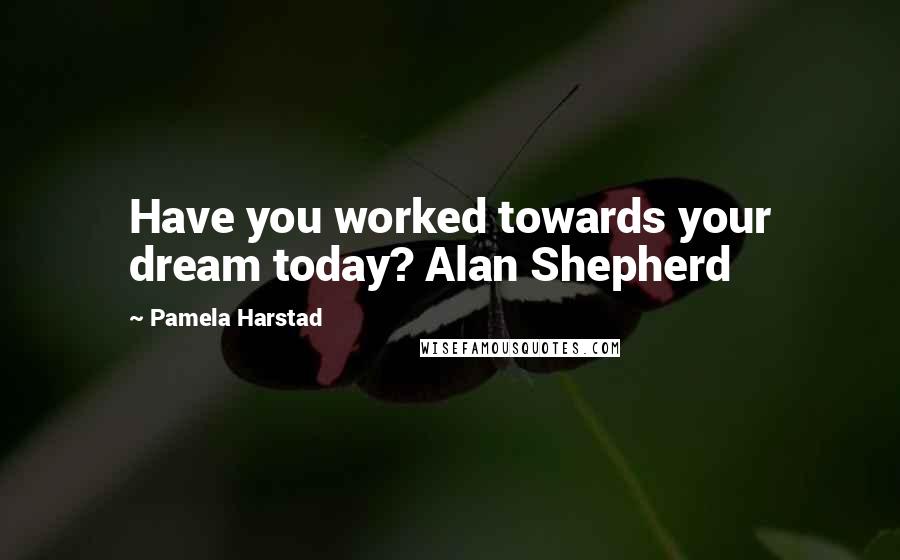 Pamela Harstad quotes: Have you worked towards your dream today? Alan Shepherd Pamela Harstad quotes: Have you worked towards your dream today? Alan Shepherd