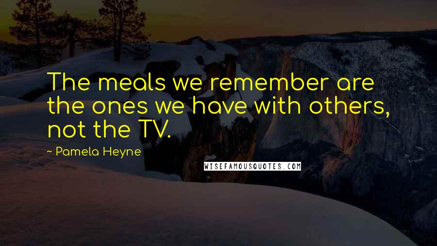 Pamela Heyne quotes: The meals we remember are the ones we have with others, not the TV.