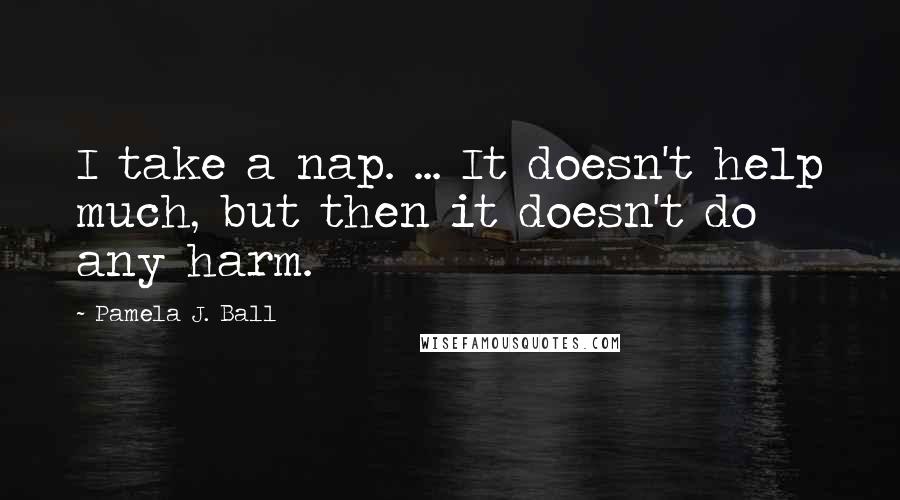 Pamela J. Ball quotes: I take a nap. ... It doesn't help much, but then it doesn't do any harm.
