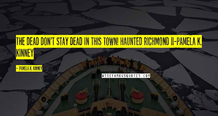Pamela K. Kinney quotes: The dead don't stay dead in this town! Haunted Richmond II-Pamela K. Kinney