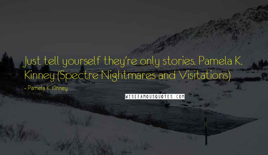 Pamela K. Kinney quotes: Just tell yourself they're only stories. Pamela K. Kinney (Spectre Nightmares and Visitations)