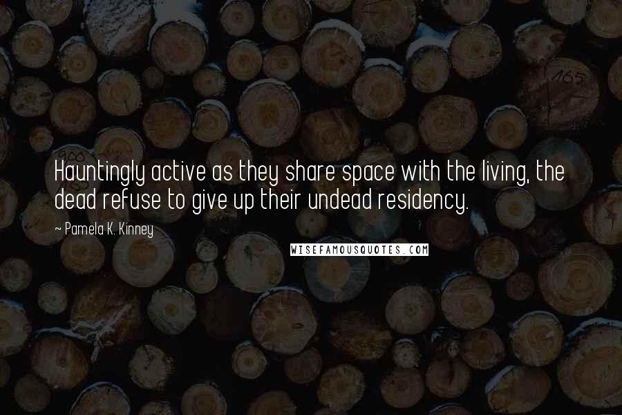 Pamela K. Kinney quotes: Hauntingly active as they share space with the living, the dead refuse to give up their undead residency. Pamela K. Kinney quotes: Hauntingly active as they share space with the living, the dead refuse to give up their undead residency.