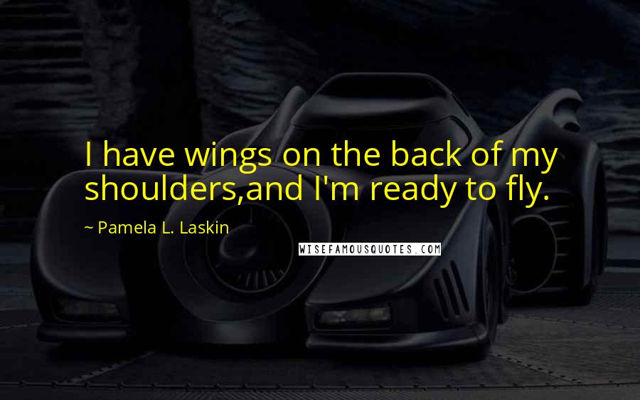 Pamela L. Laskin quotes: I have wings on the back of my shoulders,and I'm ready to fly.