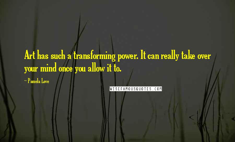 Pamela Love quotes: Art has such a transforming power. It can really take over your mind once you allow it to.