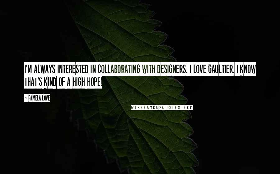 Pamela Love quotes: I'm always interested in collaborating with designers. I love Gaultier. I know that's kind of a high hope!