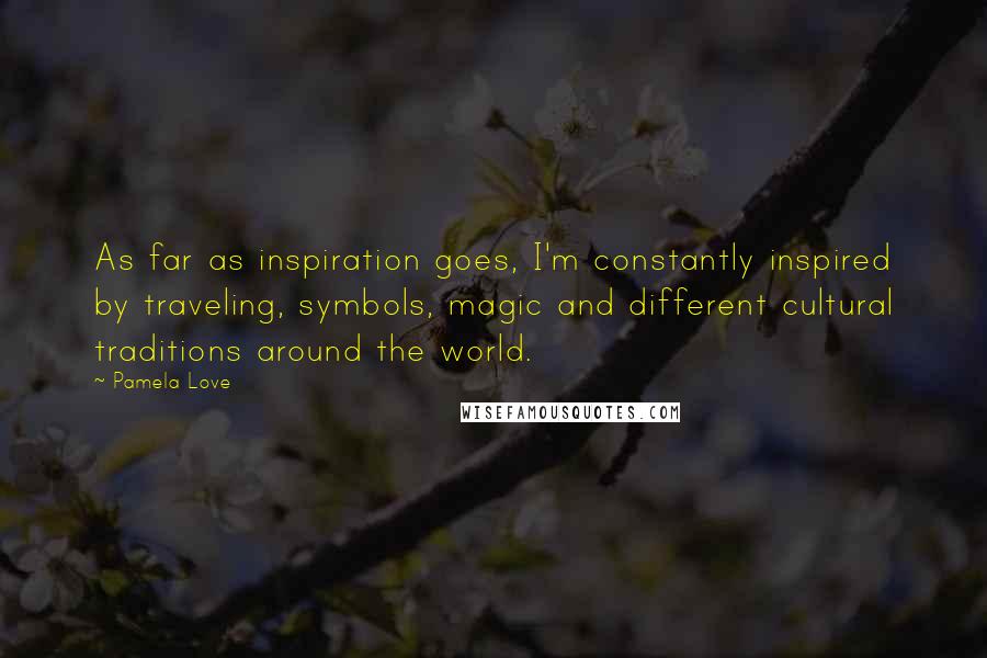 Pamela Love quotes: As far as inspiration goes, I'm constantly inspired by traveling, symbols, magic and different cultural traditions around the world. Pamela Love quotes: As far as inspiration goes, I'm constantly inspired by traveling, symbols, magic and different cultural traditions around the world.