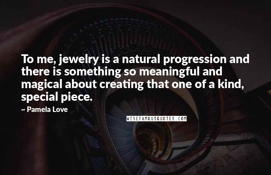 Pamela Love quotes: To me, jewelry is a natural progression and there is something so meaningful and magical about creating that one of a kind, special piece.