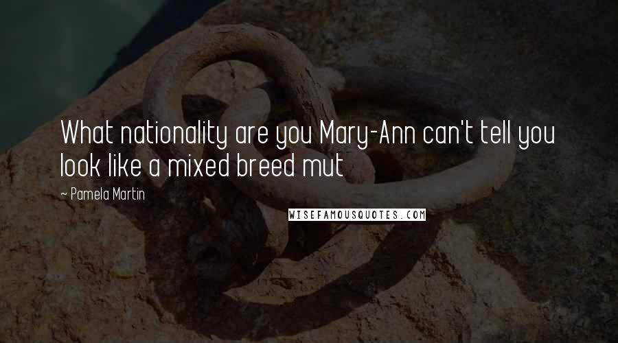 Pamela Martin quotes: What nationality are you Mary-Ann can't tell you look like a mixed breed mut