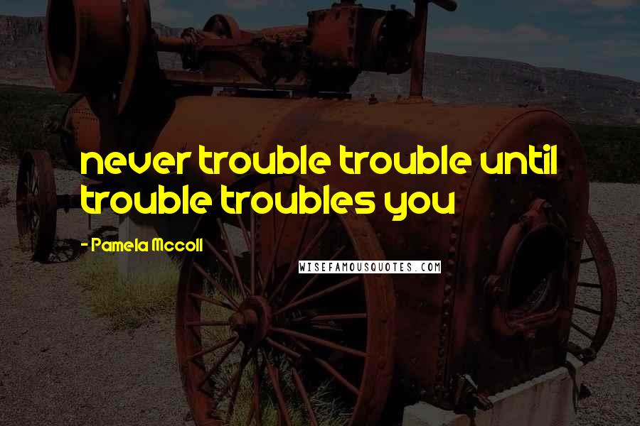 Pamela Mccoll quotes: never trouble trouble until trouble troubles you