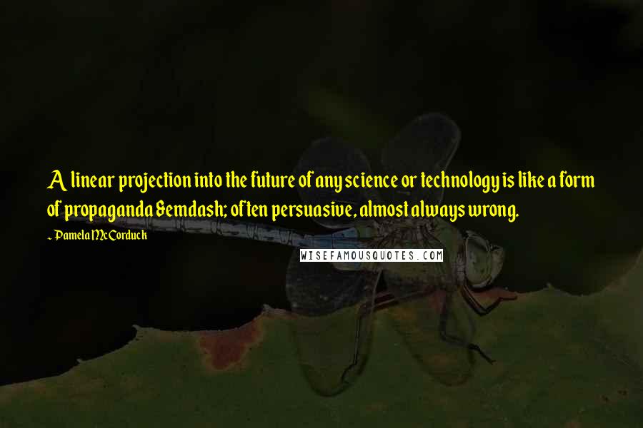 Pamela McCorduck quotes: A linear projection into the future of any science or technology is like a form of propaganda &emdash; often persuasive, almost always wrong.