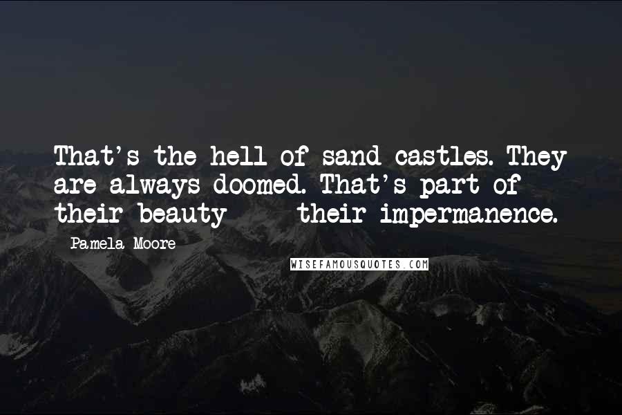 Pamela Moore quotes: That's the hell of sand castles. They are always doomed. That's part of their beauty - their impermanence.