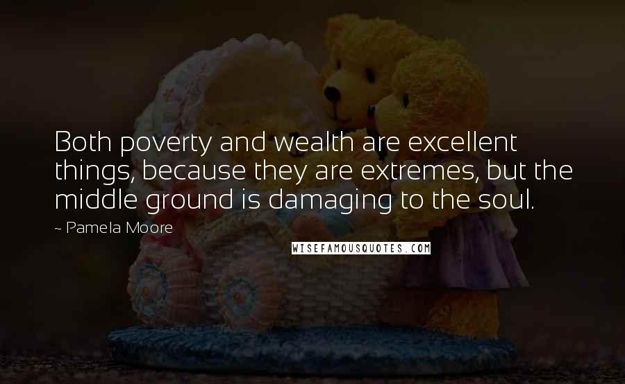 Pamela Moore quotes: Both poverty and wealth are excellent things, because they are extremes, but the middle ground is damaging to the soul.