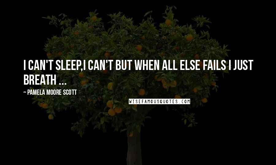 Pamela Moore Scott quotes: I can't sleep,I can't but when all else fails I just breath ...