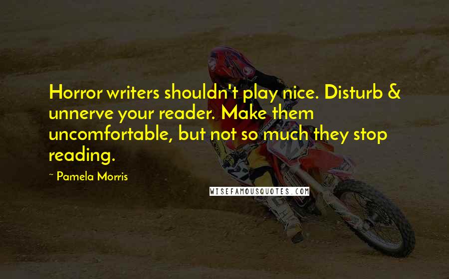 Pamela Morris quotes: Horror writers shouldn't play nice. Disturb & unnerve your reader. Make them uncomfortable, but not so much they stop reading. Pamela Morris quotes: Horror writers shouldn't play nice. Disturb & unnerve your reader. Make them uncomfortable, but not so much they stop reading.