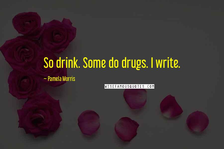 Pamela Morris quotes: So drink. Some do drugs. I write.