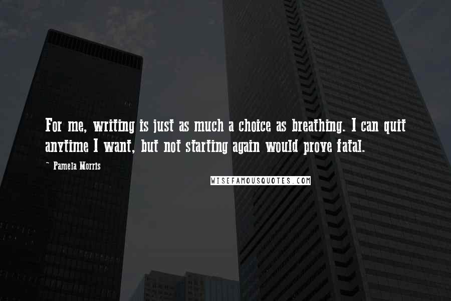 Pamela Morris quotes: For me, writing is just as much a choice as breathing. I can quit anytime I want, but not starting again would prove fatal.