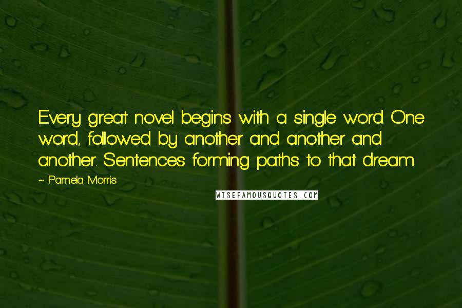 Pamela Morris quotes: Every great novel begins with a single word. One word, followed by another and another and another. Sentences forming paths to that dream.