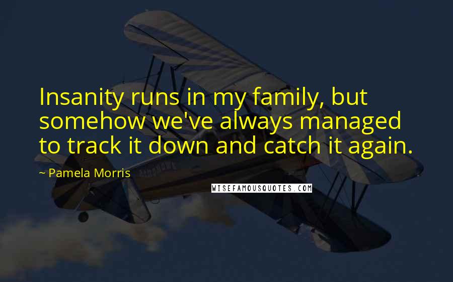 Pamela Morris quotes: Insanity runs in my family, but somehow we've always managed to track it down and catch it again.