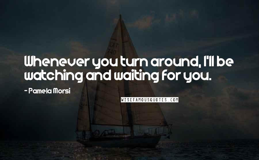 Pamela Morsi quotes: Whenever you turn around, I'll be watching and waiting for you.
