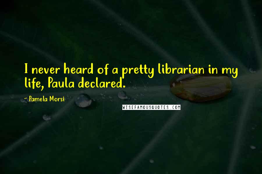 Pamela Morsi quotes: I never heard of a pretty librarian in my life, Paula declared.