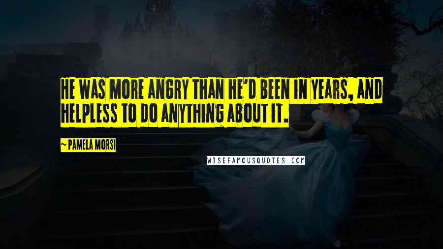 Pamela Morsi quotes: He was more angry than he'd been in years, and helpless to do anything about it.