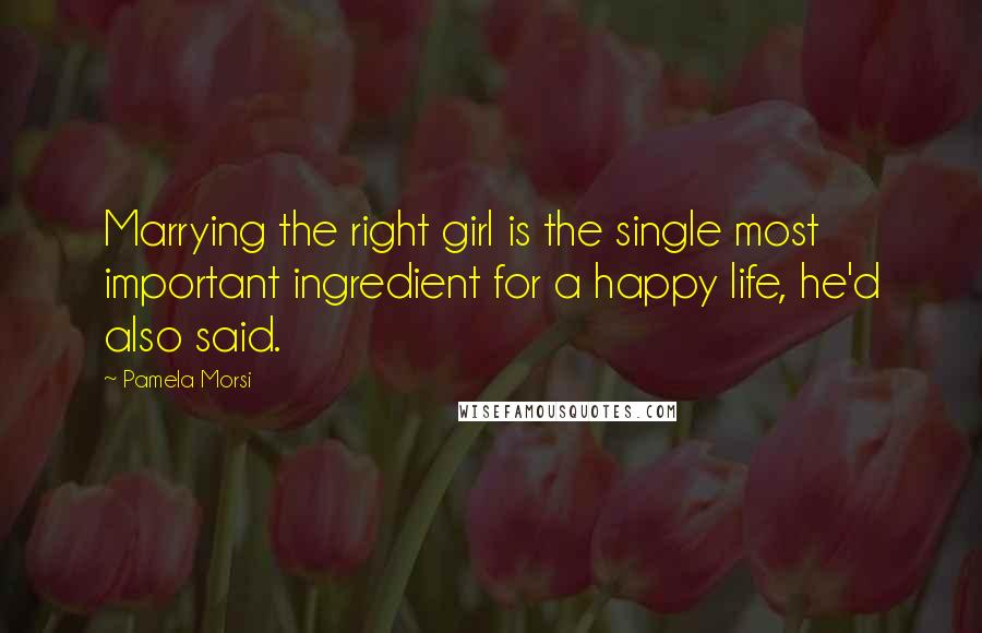Pamela Morsi quotes: Marrying the right girl is the single most important ingredient for a happy life, he'd also said.