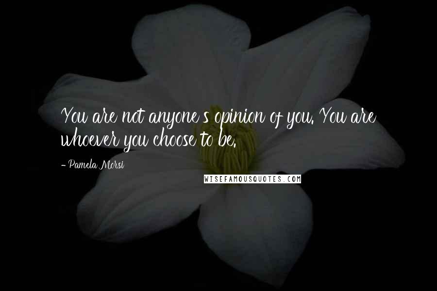 Pamela Morsi quotes: You are not anyone's opinion of you. You are whoever you choose to be.