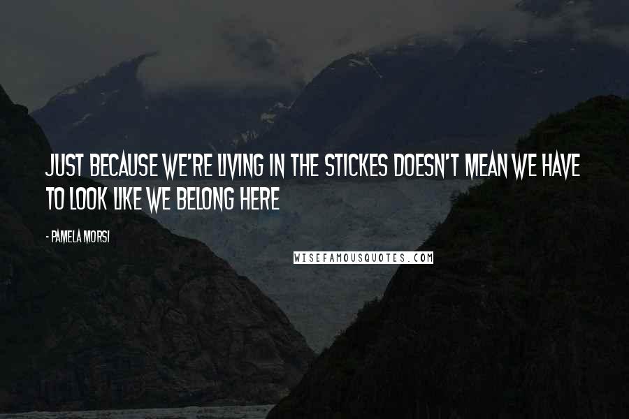 Pamela Morsi quotes: Just because we're living in the stickes doesn't mean we have to look like we belong here