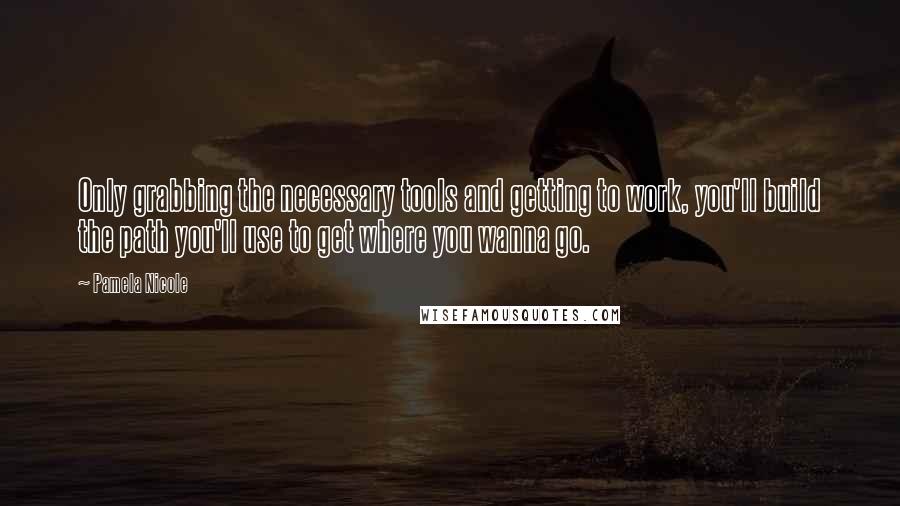 Pamela Nicole quotes: Only grabbing the necessary tools and getting to work, you'll build the path you'll use to get where you wanna go. Pamela Nicole quotes: Only grabbing the necessary tools and getting to work, you'll build the path you'll use to get where you wanna go.