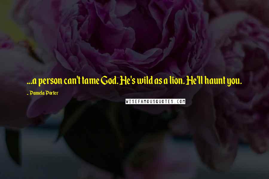 Pamela Porter quotes: ...a person can't tame God. He's wild as a lion. He'll haunt you.