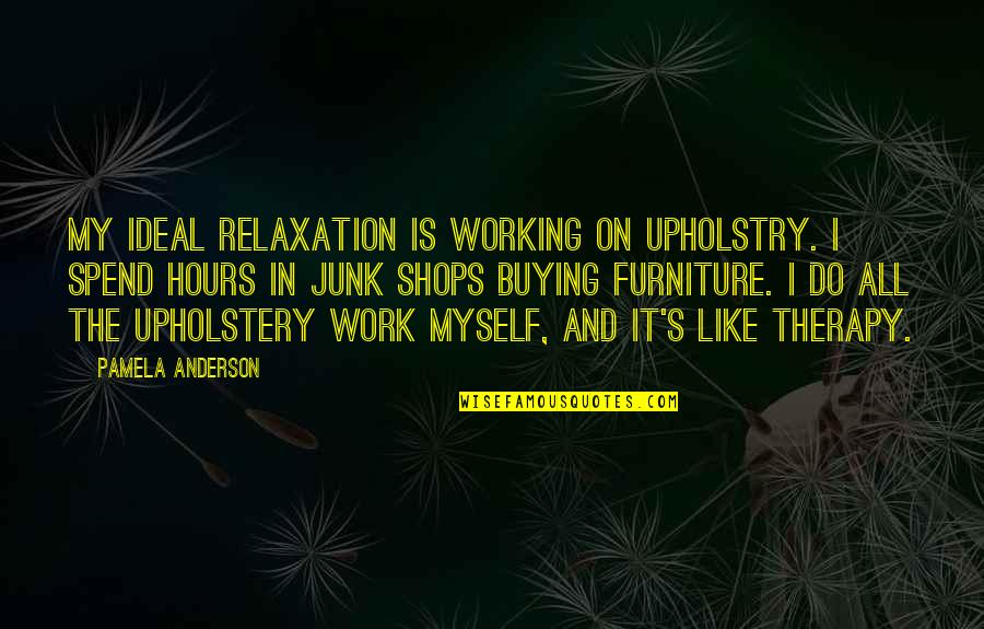 Pamela Quotes By Pamela Anderson: My ideal relaxation is working on upholstry. I Pamela Quotes By Pamela Anderson: My ideal relaxation is working on upholstry. I