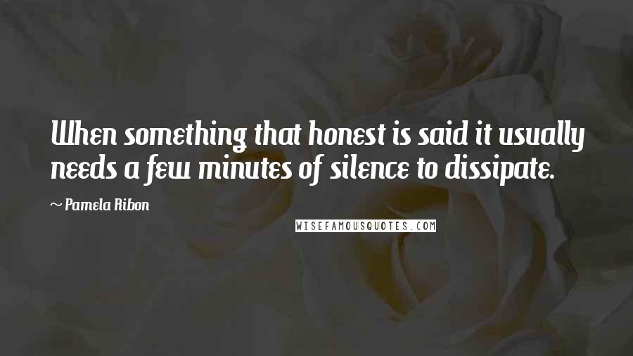 Pamela Ribon quotes: When something that honest is said it usually needs a few minutes of silence to dissipate.