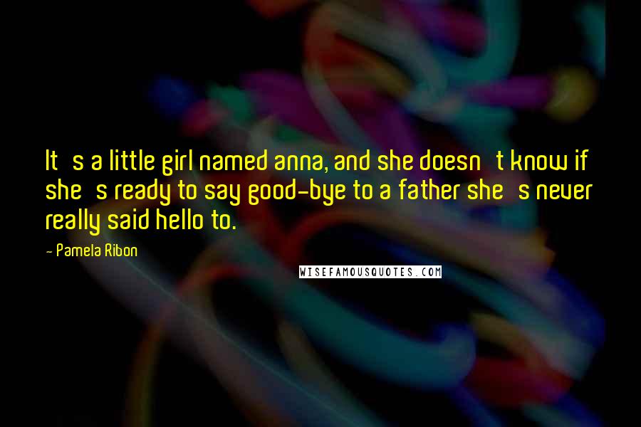 Pamela Ribon quotes: It's a little girl named anna, and she doesn't know if she's ready to say good-bye to a father she's never really said hello to.