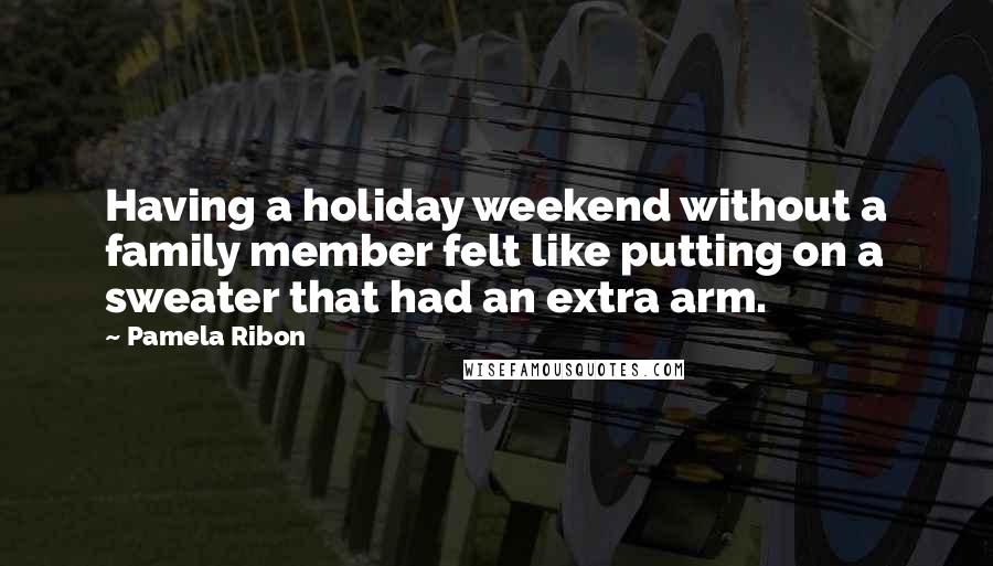 Pamela Ribon quotes: Having a holiday weekend without a family member felt like putting on a sweater that had an extra arm.