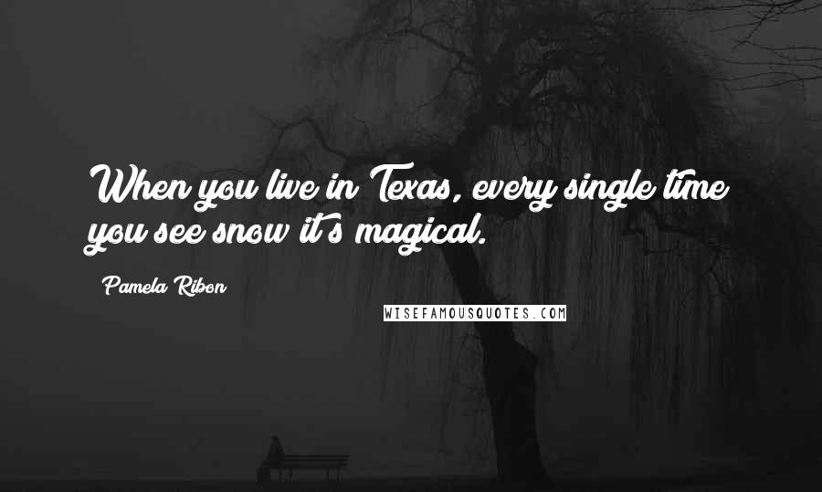 Pamela Ribon quotes: When you live in Texas, every single time you see snow it?s magical.