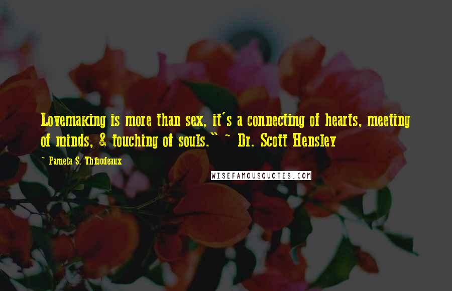 Pamela S. Thibodeaux quotes: Lovemaking is more than sex, it's a connecting of hearts, meeting of minds, & touching of souls." ~ Dr. Scott Hensley