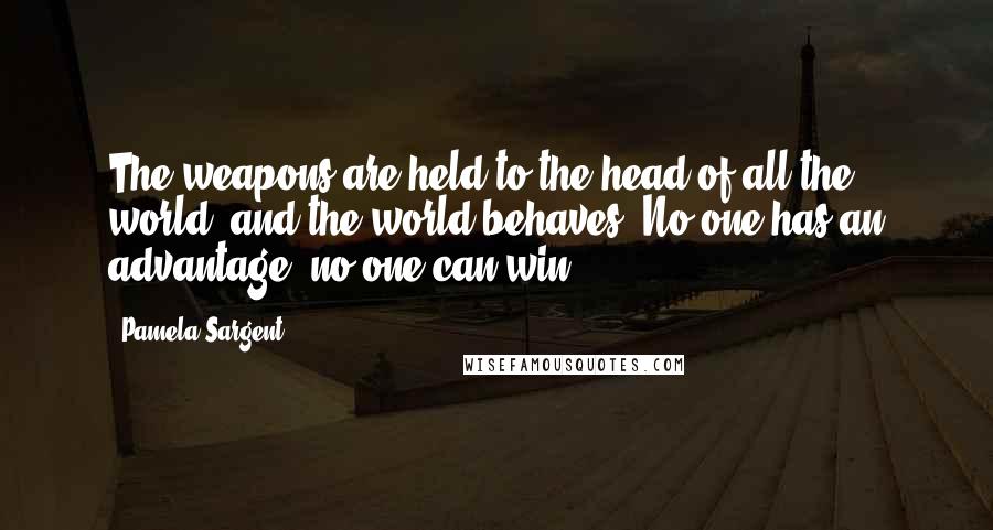 Pamela Sargent quotes: The weapons are held to the head of all the world, and the world behaves. No one has an advantage; no one can win.