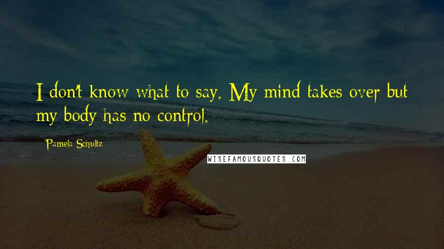 Pamela Schultz quotes: I don't know what to say. My mind takes over but my body has no control.