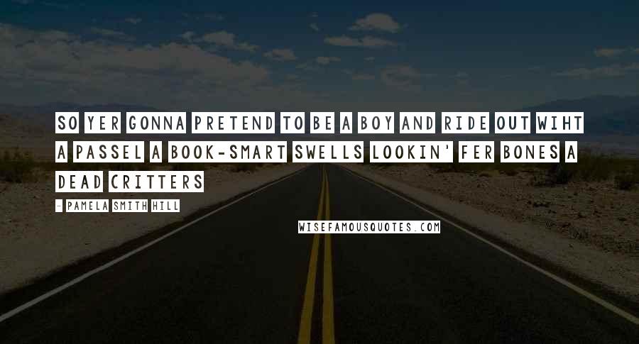 Pamela Smith Hill quotes: So yer gonna pretend to be a boy and ride out wiht a passel a book-smart swells lookin' fer bones a dead critters