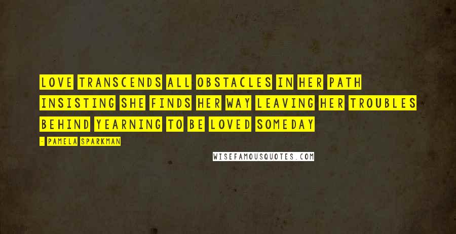 Pamela Sparkman quotes: Love transcends all obstacles in her path Insisting she finds her way Leaving her troubles behind Yearning to be loved someday