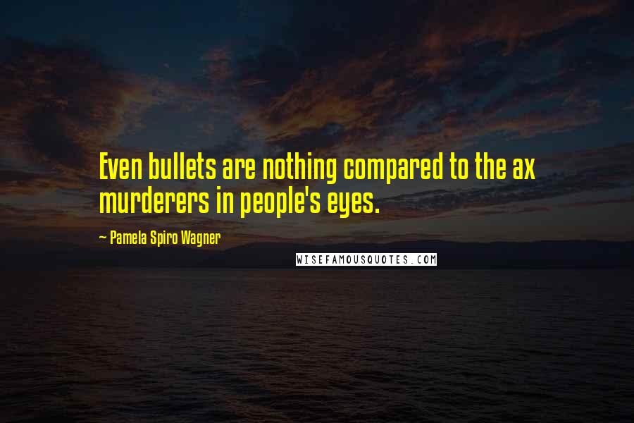 Pamela Spiro Wagner quotes: Even bullets are nothing compared to the ax murderers in people's eyes.
