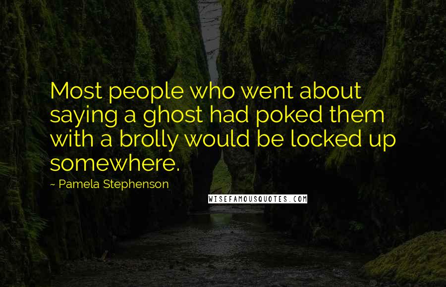 Pamela Stephenson quotes: Most people who went about saying a ghost had poked them with a brolly would be locked up somewhere.